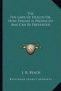 The Ten Laws Of Health Or, How Disease Is Produced And Can Be Prevented