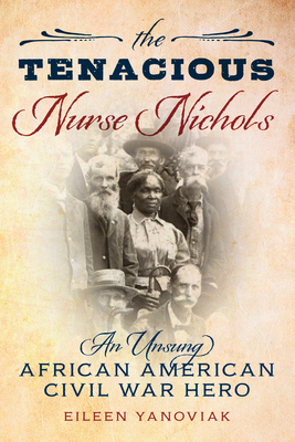 The Tenacious Nurse Nichols: An Unsung African American Civil War Hero - Yanoviak, Eileen