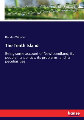 The Tenth Island: Being some account of Newfoundland, its people, its politics, its problems, and its peculiarities - Willson, Beckles