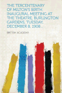 The Tercentenary of Milton's Birth. Inaugural Meeting at the Theatre, Burlington Gardens, Tuesday, December 8, 1908 ..