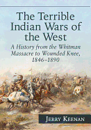 The Terrible Indian Wars of the West: A History from the Whitman Massacre to Wounded Knee, 1846-1890