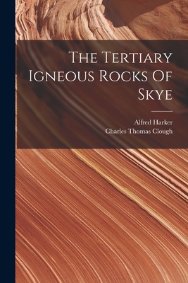 The Tertiary Igneous Rocks Of Skye - Harker, Alfred, and Charles Thomas Clough (Creator)