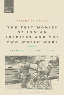 The Testimonies of Indian Soldiers and the Two World Wars: Between Self and Sepoy - Singh, Gajendra, Dr.