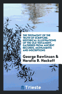 The Testimony of the Truth of Scripture: Historical Illustrations of the Old Testament, Gathered from Ancient Records, Monuments and Inscriptions by George Rawlinson; With Additions by Horatio B. Hackett and a Preface by H.L. Hastings