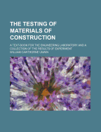 The Testing of Materials of Construction: A Text-Book for the Engineering Laboratory and a Collection of the Results of Experiment (Classic Reprint)