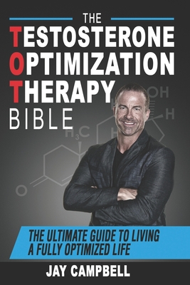 The Testosterone Optimization Therapy Bible: The Ultimate Guide to Living a Fully Optimized Life - Campbell, Jay