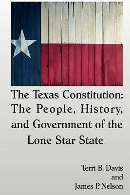 The Texas Constitution: The People, History, and Government of the Lone Star State - Davis, Terri B, and Nelson, James P