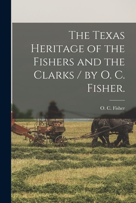 The Texas Heritage of the Fishers and the Clarks / by O. C. Fisher. - Fisher, O C (Creator)