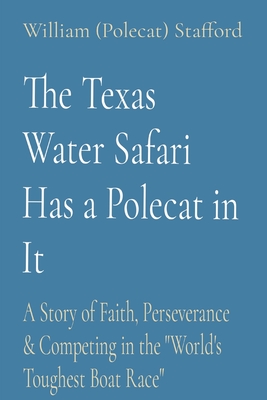 The Texas Water Safari Has a Polecat in It: A Story of Faith, Perseverance & Competing in the "World's Toughest Boat Race" - Stafford, William (Polecat)