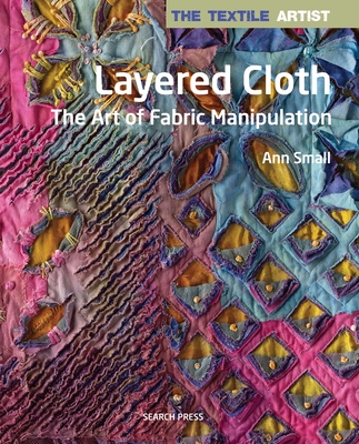 The Textile Artist: Layered Cloth: The Art of Fabric Manipulation - Small, Ann