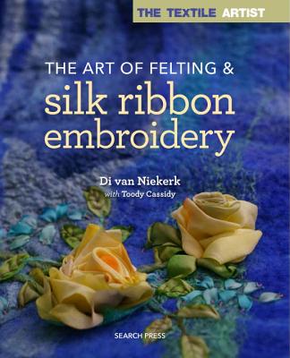The Textile Artist: The Art of Felting & Silk Ribbon Embroidery - Van Niekerk, Di, and Cassidy, Toody