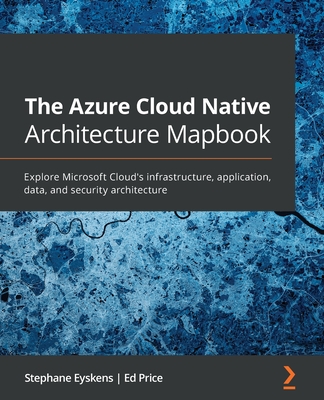 The The Azure Cloud Native Architecture Mapbook: Explore Microsoft Cloud's infrastructure, application, data, and security architecture - Eyskens, Stephane, and Price, Ed