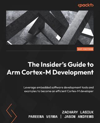 The The Insider's Guide to Arm Cortex-M Development: Leverage embedded software development tools and examples to become an efficient Cortex-M developer - Lasiuk, Zachary, and Verma, Pareena, and Andrews, Jason