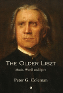 The The Older Liszt: Music, World and Spirit