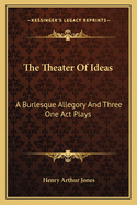 The Theater Of Ideas: A Burlesque Allegory And Three One Act Plays: The Goal; Her Tongue; Grace Mary (1915)