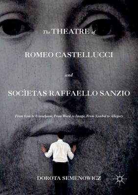 The Theatre of Romeo Castellucci and Socetas Raffaello Sanzio: From Icon to Iconoclasm, from Word to Image, from Symbol to Allegory - Semenowicz, Dorota