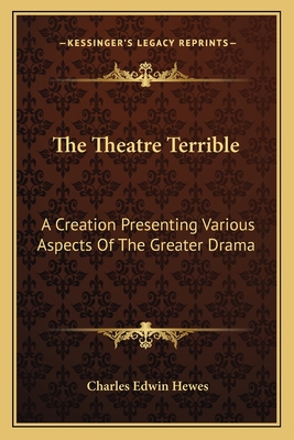 The Theatre Terrible: A Creation Presenting Various Aspects of the Greater Drama - Hewes, Charles Edwin