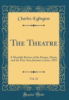 The Theatre, Vol. 21: A Monthly Review of the Drama, Music, and the Fine Arts; January to June, 1893 (Classic Reprint) - Eglington, Charles