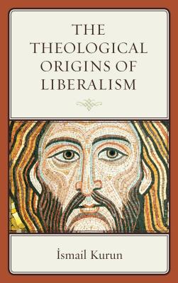 The Theological Origins of Liberalism - Kurun, Ismail