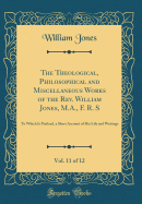 The Theological, Philosophical and Miscellaneous Works of the Rev. William Jones, M.A., F. R. S, Vol. 11 of 12: To Which Is Prefixed, a Short Account of His Life and Writings (Classic Reprint)