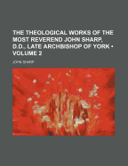 The Theological Works of the Most Reverend John Sharp, D.D., Late Archbishop of York, Vol. 2 of 5 (Classic Reprint)