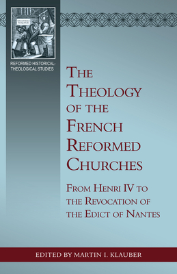 The Theology of the French Reformed Churches: From Henry IV to the Revocation of the Edict of Nantes - Klauber, Martin I (Editor)