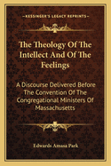 The Theology Of The Intellect And Of The Feelings: A Discourse Delivered Before The Convention Of The Congregational Ministers Of Massachusetts