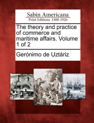 The Theory and Practice of Commerce and Maritime Affairs. Volume 1 of 2 - Uzt Riz, Ger Nimo De, and Uztariz, Geronimo De