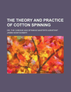 The Theory and Practice of Cotton Spinning: Or, the Carding and Spinning Master's Assistant