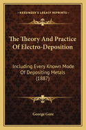 The Theory And Practice Of Electro-Deposition: Including Every Known Mode Of Depositing Metals (1887)