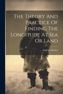 The Theory And Practice Of Finding The Longitude At Sea Or Land