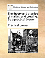 The Theory and Practice of Malting and Brewing. By a Practical Brewer