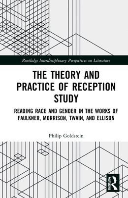 The Theory and Practice of Reception Study: Reading Race and Gender in Twain, Faulkner, Ellison, and Morrison - Goldstein, Philip