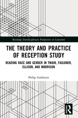 The Theory and Practice of Reception Study: Reading Race and Gender in Twain, Faulkner, Ellison, and Morrison - Goldstein, Philip