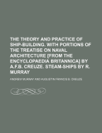 The Theory and Practice of Ship-Building. with Portions of the Treatise on Naval Architecture [From the Encyclopaedia Britannica] by A.F.B. Creuze. Steam-Ships by R. Murray
