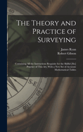 The Theory and Practice of Surveying: Containing all the Instructions Requisite for the Skilful [sic] Practice of This art, With a new set of Accurate Mathematical Tables