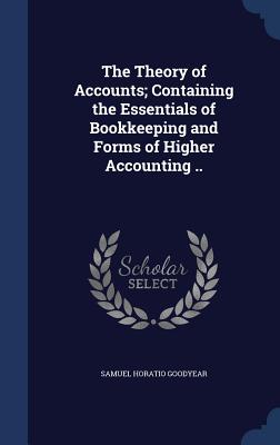 The Theory of Accounts; Containing the Essentials of Bookkeeping and Forms of Higher Accounting .. - Goodyear, Samuel Horatio