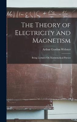 The Theory of Electricity and Magnetism: Being Lectures On Mathematical Physics - Webster, Arthur Gordon