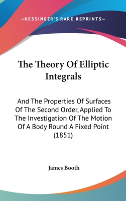 The Theory Of Elliptic Integrals: And The Properties Of Surfaces Of The Second Order, Applied To The Investigation Of The Motion Of A Body Round A Fixed Point (1851) - Booth, James