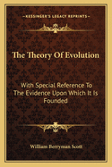The Theory of Evolution: With Special Reference to the Evidence Upon Which It Is Founded