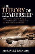 The Theory of Leadership: A Moral Construct of Biblical Leaders Whose Character Caused the Rise and Fall of a Nation