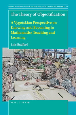 The Theory of Objectification: A Vygotskian Perspective on Knowing and Becoming in Mathematics Teaching and Learning - Radford, Luis