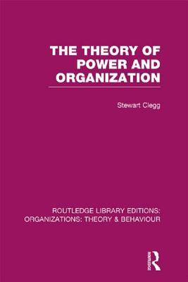 The Theory of Power and Organization (RLE: Organizations) - Clegg, Stewart