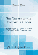 The Theory of the Continuous Girder: Its Application to Girders with and Without Variable Cross-Sections (Classic Reprint)