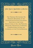 The Thespian Dictionary; Or Dramatic Biography of the Eighteenth Century; Containing Sketches of the Lives, Productions, of All the Principal Managers, Dramatists, Composers, Commentators, Actors, and Actresses, of the United Kingdom (Classic Reprint)