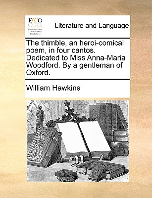 The Thimble, an Heroi-Comical Poem, in Four Cantos: Dedicated to Miss Anna-Maria Woodford. by a Gentleman of Oxford - Hawkins, William