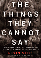 The Things They Cannot Say: Stories Soldiers Won't Tell You about What They've Seen, Done, or Failed to Do in War