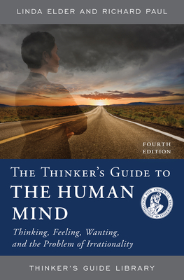 The Thinker's Guide to the Human Mind: Thinking, Feeling, Wanting, and the Problem of Irrationality - Elder, Linda, and Paul, Richard