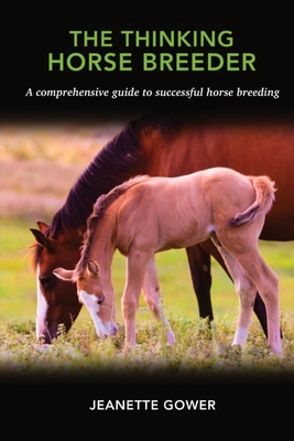 The Thinking Horse Breeder: A comprehensive guide to successful horse breeding - Gower, Jeanette