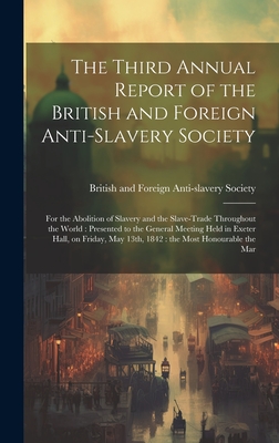 The Third Annual Report of the British and Foreign Anti-slavery Society: For the Abolition of Slavery and the Slave-trade Throughout the World: Presented to the General Meeting Held in Exeter Hall, on Friday, May 13th, 1842: the Most Honourable the Mar - British and Foreign Anti-Slavery Soci (Creator)